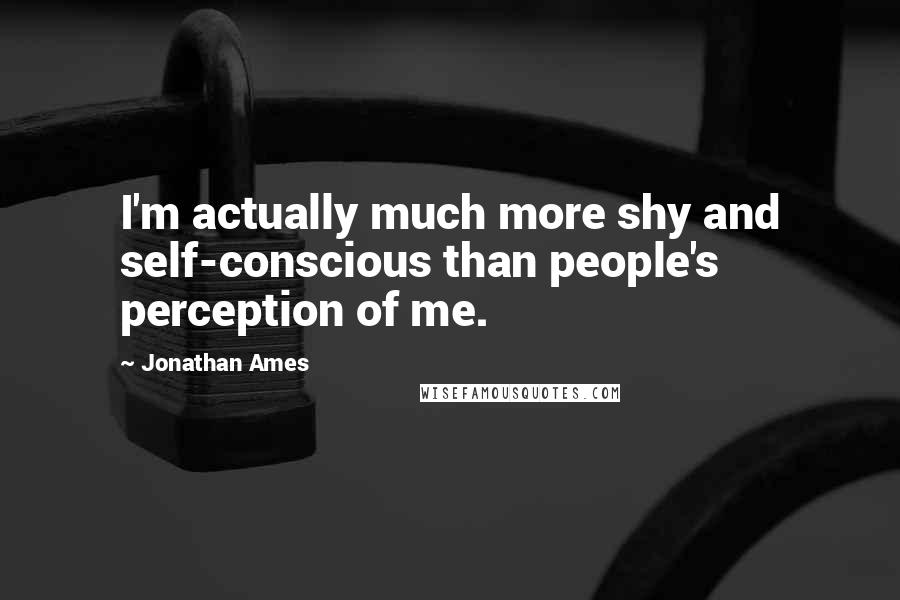 Jonathan Ames Quotes: I'm actually much more shy and self-conscious than people's perception of me.