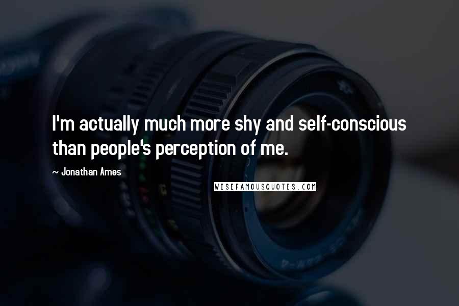 Jonathan Ames Quotes: I'm actually much more shy and self-conscious than people's perception of me.