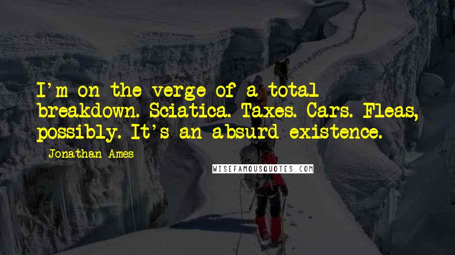 Jonathan Ames Quotes: I'm on the verge of a total breakdown. Sciatica. Taxes. Cars. Fleas, possibly. It's an absurd existence.