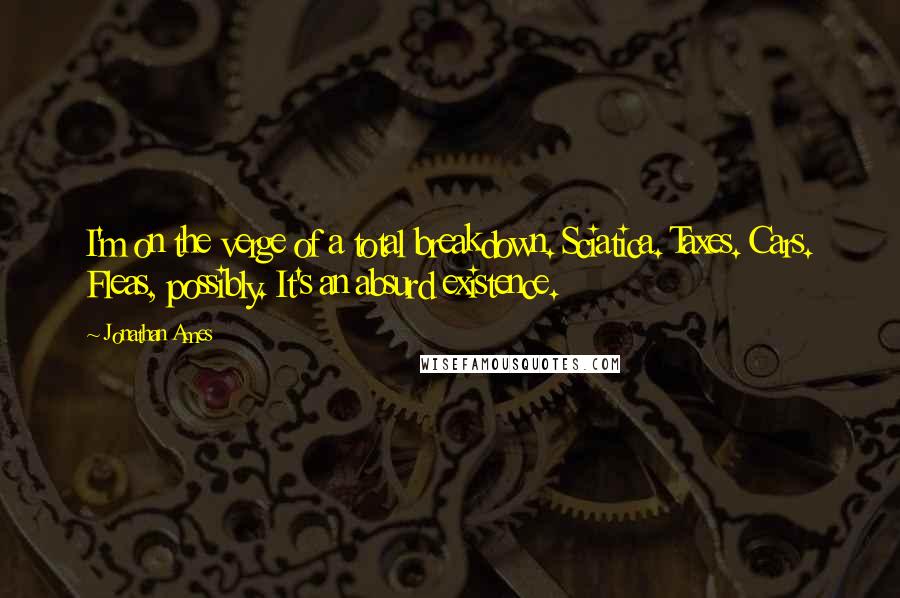 Jonathan Ames Quotes: I'm on the verge of a total breakdown. Sciatica. Taxes. Cars. Fleas, possibly. It's an absurd existence.