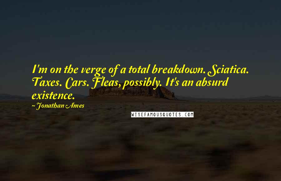 Jonathan Ames Quotes: I'm on the verge of a total breakdown. Sciatica. Taxes. Cars. Fleas, possibly. It's an absurd existence.