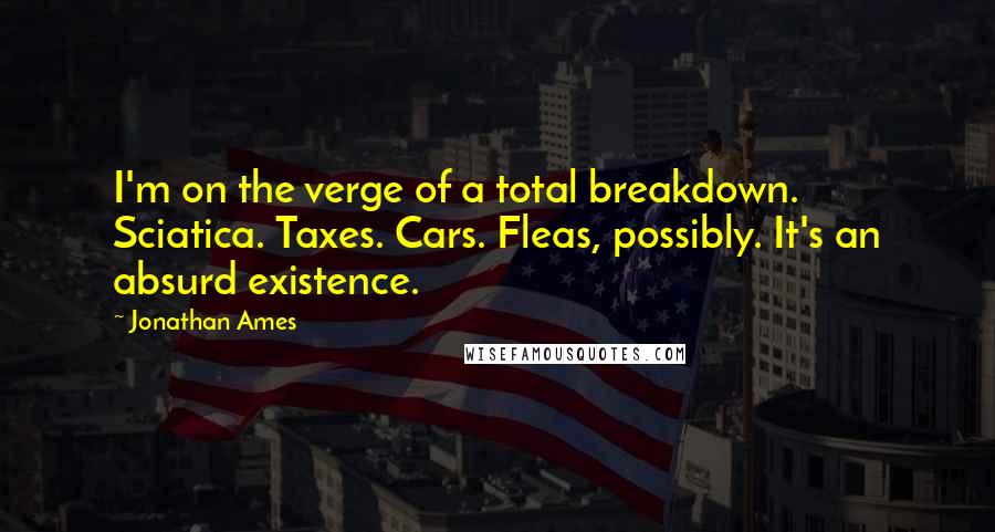 Jonathan Ames Quotes: I'm on the verge of a total breakdown. Sciatica. Taxes. Cars. Fleas, possibly. It's an absurd existence.