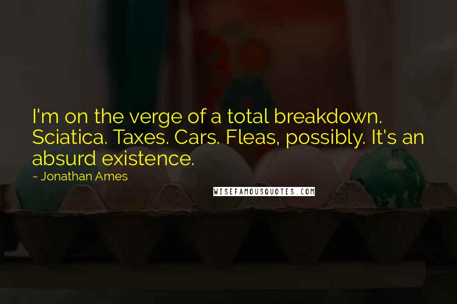 Jonathan Ames Quotes: I'm on the verge of a total breakdown. Sciatica. Taxes. Cars. Fleas, possibly. It's an absurd existence.