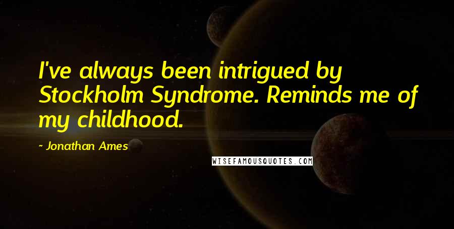 Jonathan Ames Quotes: I've always been intrigued by Stockholm Syndrome. Reminds me of my childhood.