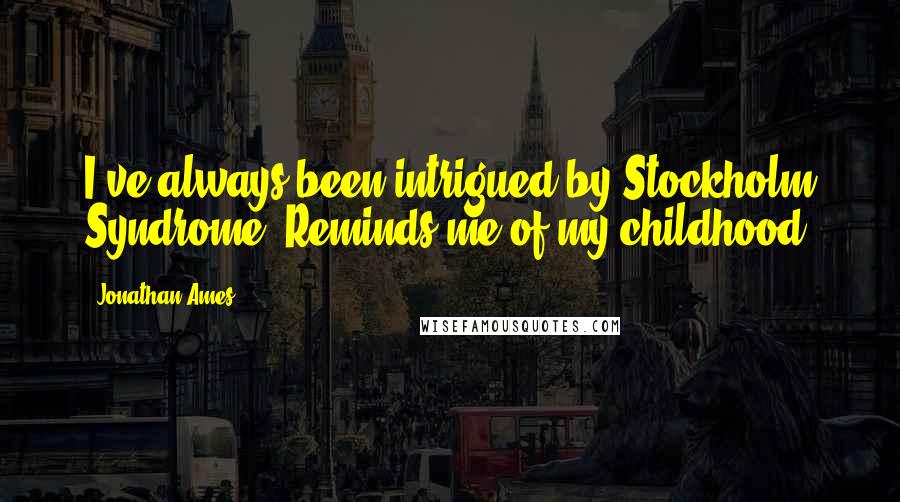 Jonathan Ames Quotes: I've always been intrigued by Stockholm Syndrome. Reminds me of my childhood.