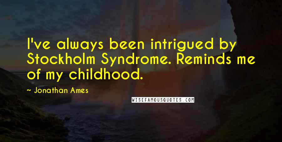 Jonathan Ames Quotes: I've always been intrigued by Stockholm Syndrome. Reminds me of my childhood.