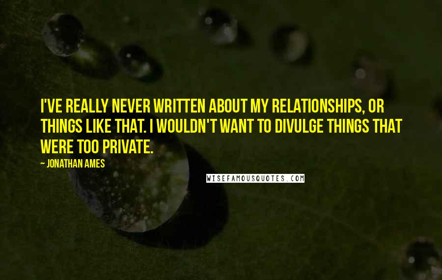 Jonathan Ames Quotes: I've really never written about my relationships, or things like that. I wouldn't want to divulge things that were too private.