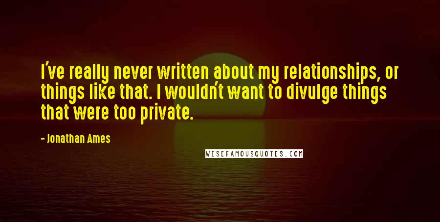 Jonathan Ames Quotes: I've really never written about my relationships, or things like that. I wouldn't want to divulge things that were too private.
