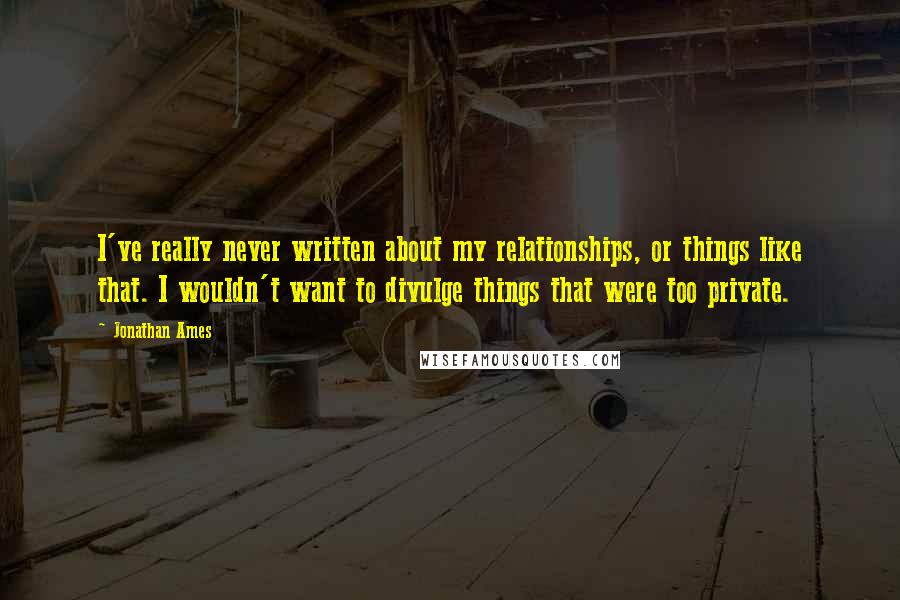 Jonathan Ames Quotes: I've really never written about my relationships, or things like that. I wouldn't want to divulge things that were too private.