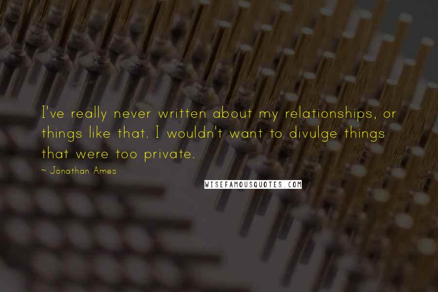 Jonathan Ames Quotes: I've really never written about my relationships, or things like that. I wouldn't want to divulge things that were too private.