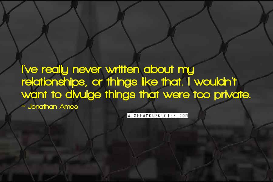 Jonathan Ames Quotes: I've really never written about my relationships, or things like that. I wouldn't want to divulge things that were too private.