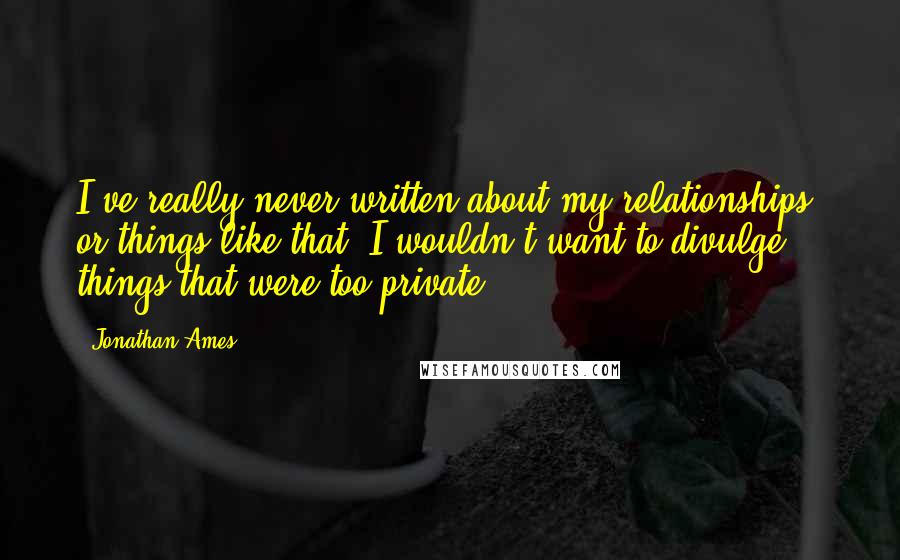 Jonathan Ames Quotes: I've really never written about my relationships, or things like that. I wouldn't want to divulge things that were too private.