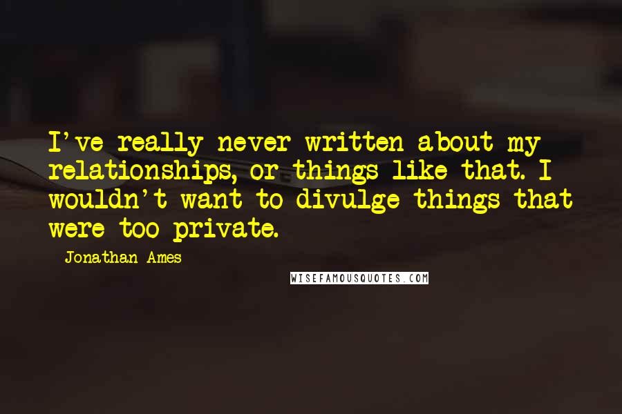 Jonathan Ames Quotes: I've really never written about my relationships, or things like that. I wouldn't want to divulge things that were too private.