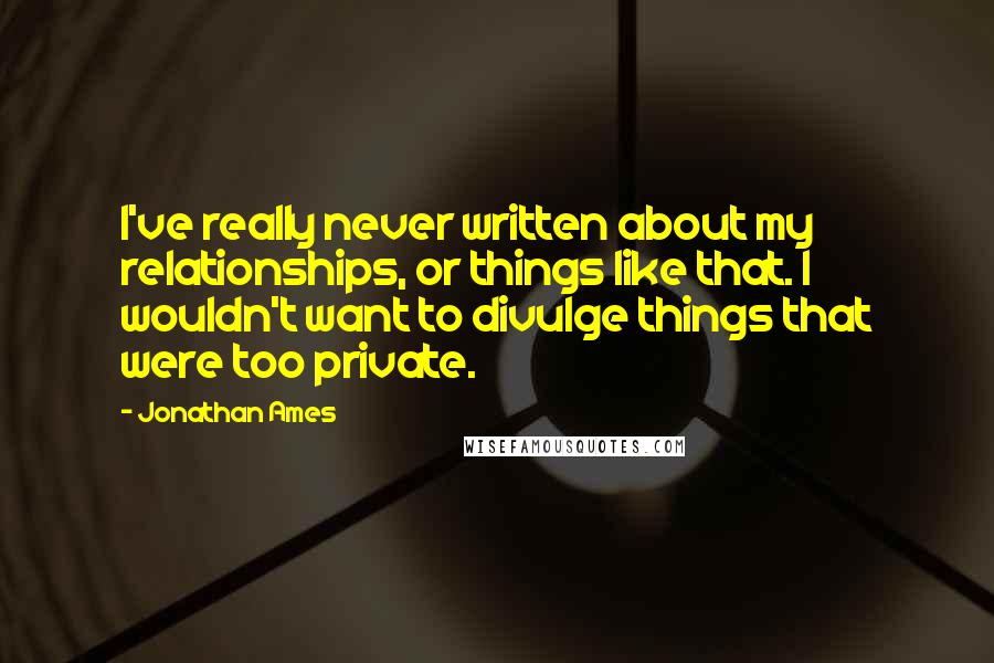 Jonathan Ames Quotes: I've really never written about my relationships, or things like that. I wouldn't want to divulge things that were too private.