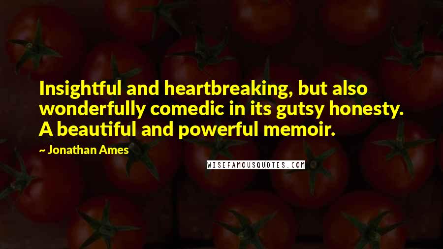 Jonathan Ames Quotes: Insightful and heartbreaking, but also wonderfully comedic in its gutsy honesty. A beautiful and powerful memoir.