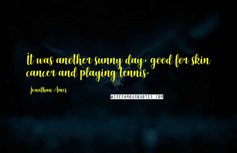 Jonathan Ames Quotes: It was another sunny day, good for skin cancer and playing tennis.