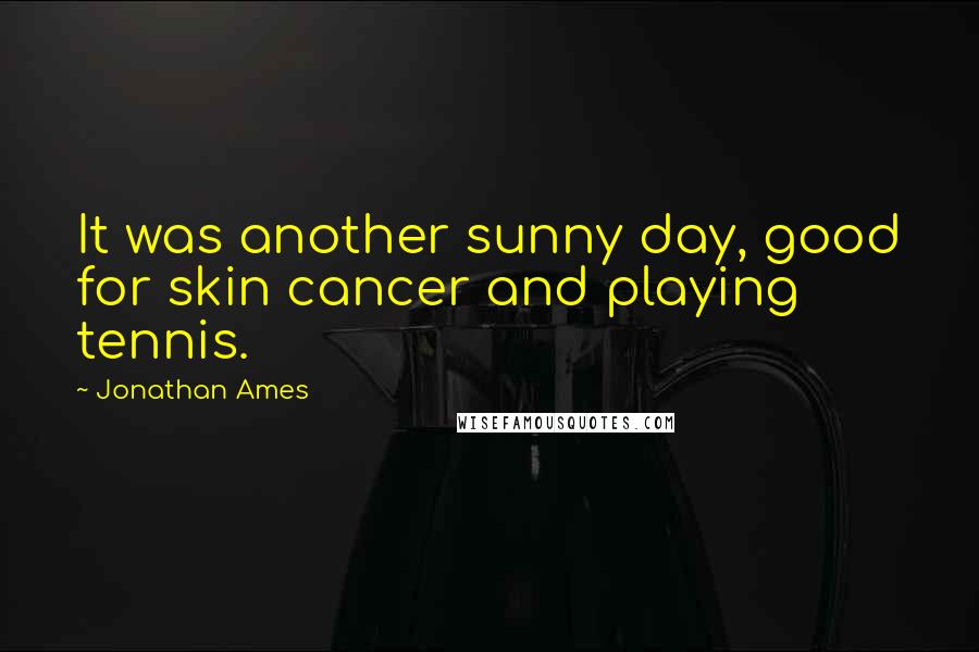 Jonathan Ames Quotes: It was another sunny day, good for skin cancer and playing tennis.