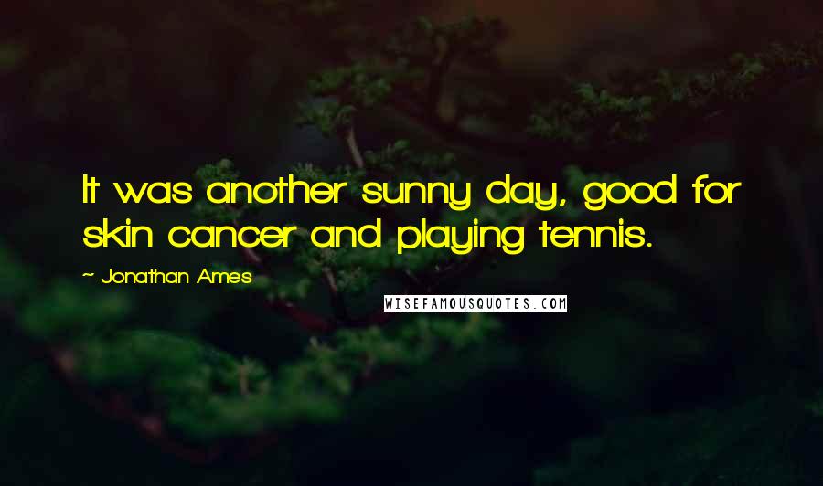 Jonathan Ames Quotes: It was another sunny day, good for skin cancer and playing tennis.