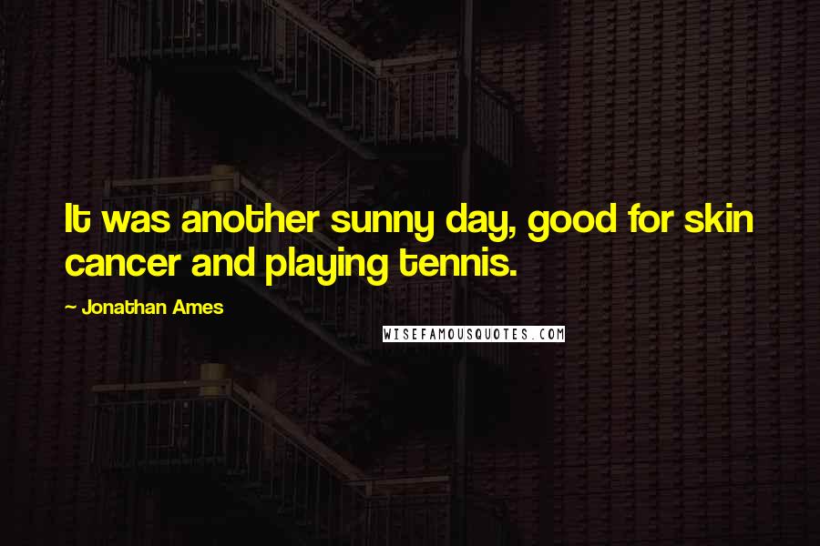 Jonathan Ames Quotes: It was another sunny day, good for skin cancer and playing tennis.