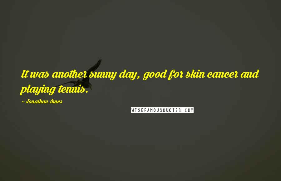 Jonathan Ames Quotes: It was another sunny day, good for skin cancer and playing tennis.