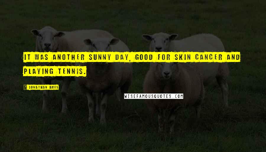 Jonathan Ames Quotes: It was another sunny day, good for skin cancer and playing tennis.