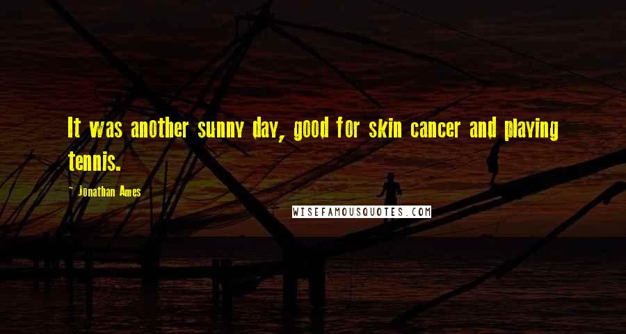 Jonathan Ames Quotes: It was another sunny day, good for skin cancer and playing tennis.