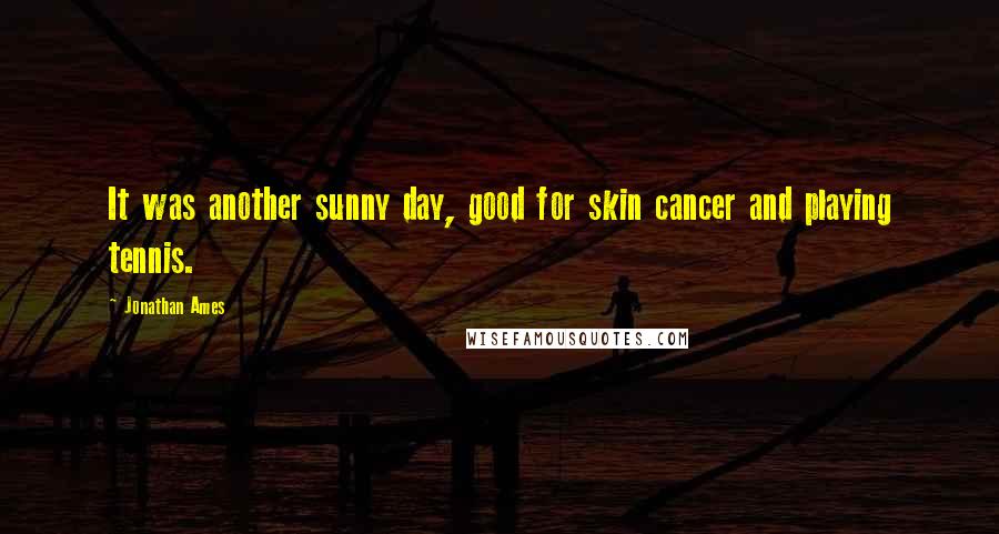 Jonathan Ames Quotes: It was another sunny day, good for skin cancer and playing tennis.