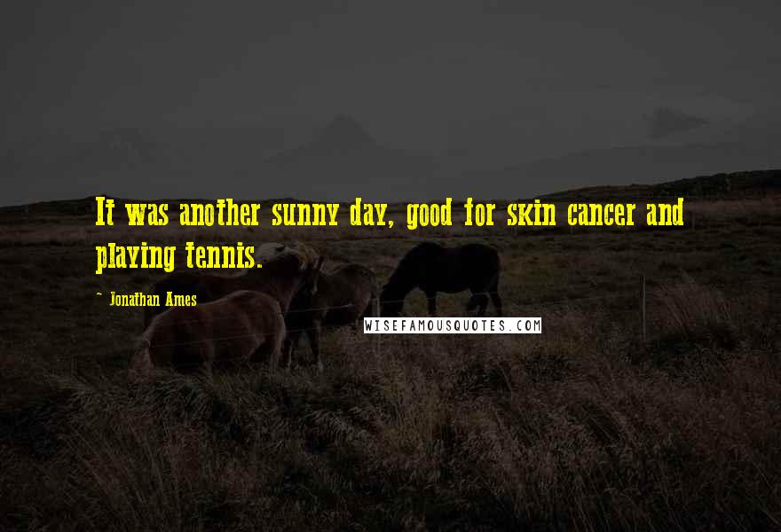 Jonathan Ames Quotes: It was another sunny day, good for skin cancer and playing tennis.