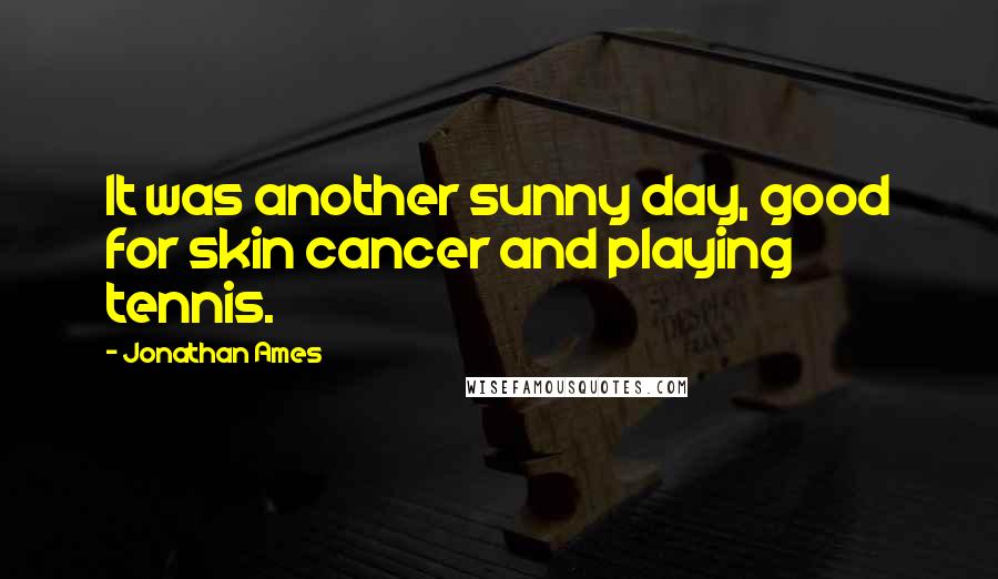 Jonathan Ames Quotes: It was another sunny day, good for skin cancer and playing tennis.