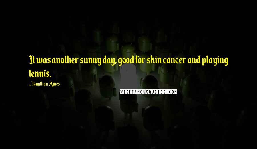 Jonathan Ames Quotes: It was another sunny day, good for skin cancer and playing tennis.