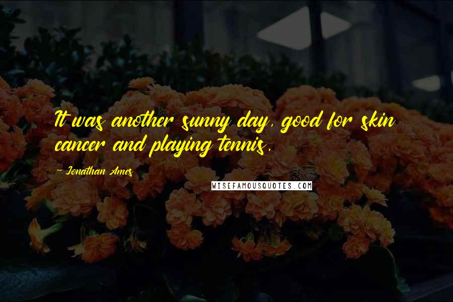 Jonathan Ames Quotes: It was another sunny day, good for skin cancer and playing tennis.