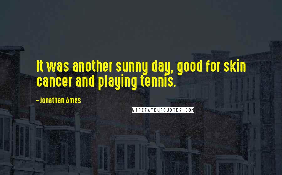 Jonathan Ames Quotes: It was another sunny day, good for skin cancer and playing tennis.
