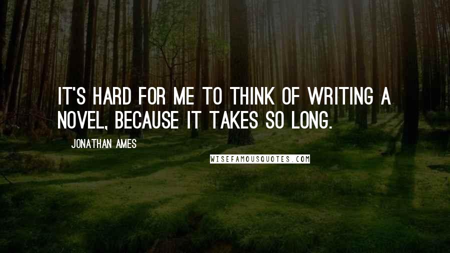Jonathan Ames Quotes: It's hard for me to think of writing a novel, because it takes so long.