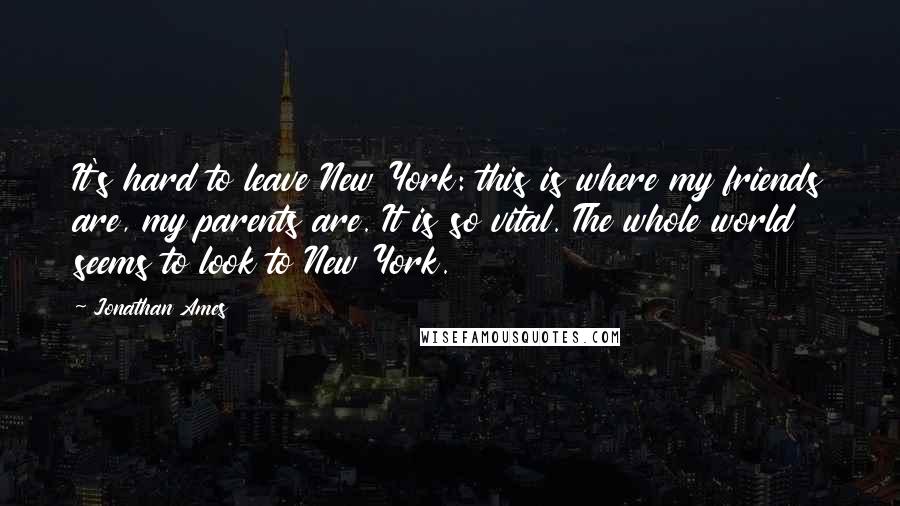 Jonathan Ames Quotes: It's hard to leave New York: this is where my friends are, my parents are. It is so vital. The whole world seems to look to New York.