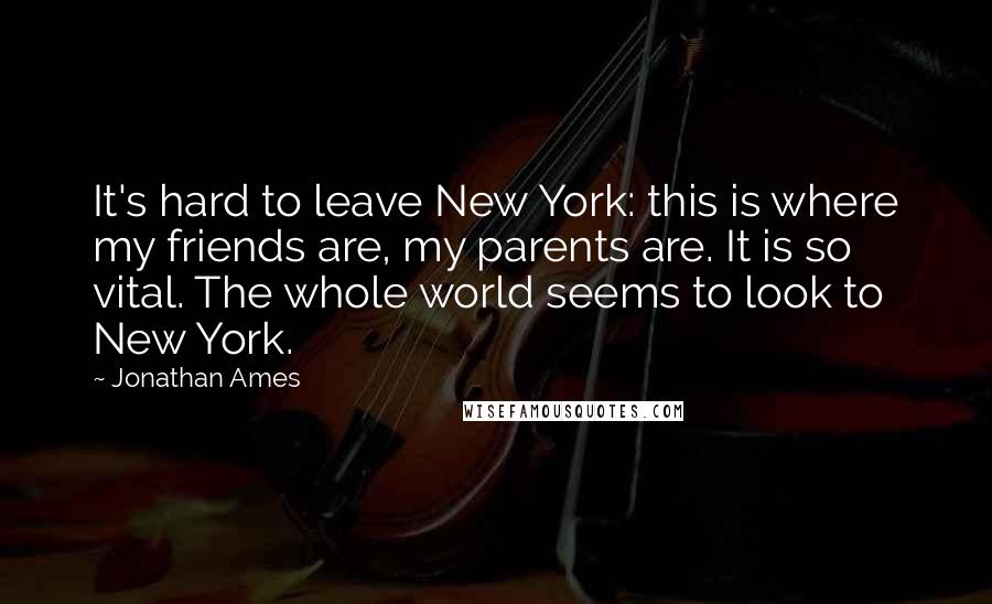 Jonathan Ames Quotes: It's hard to leave New York: this is where my friends are, my parents are. It is so vital. The whole world seems to look to New York.