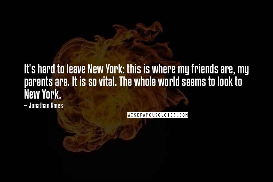 Jonathan Ames Quotes: It's hard to leave New York: this is where my friends are, my parents are. It is so vital. The whole world seems to look to New York.