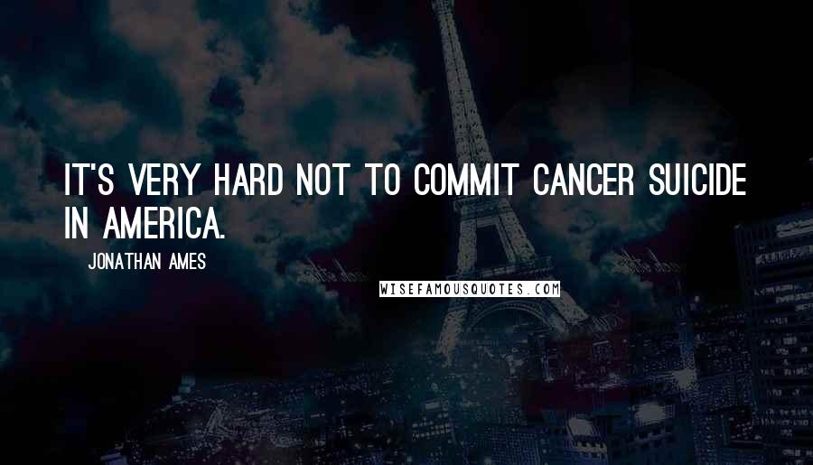 Jonathan Ames Quotes: It's very hard not to commit cancer suicide in America.