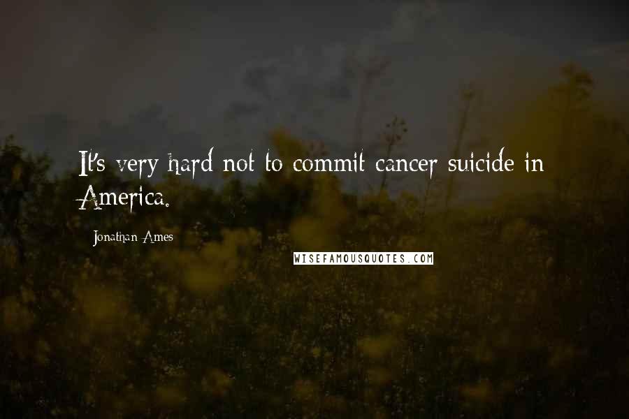 Jonathan Ames Quotes: It's very hard not to commit cancer suicide in America.
