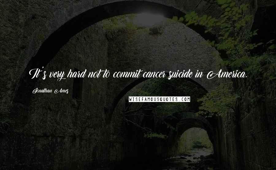 Jonathan Ames Quotes: It's very hard not to commit cancer suicide in America.