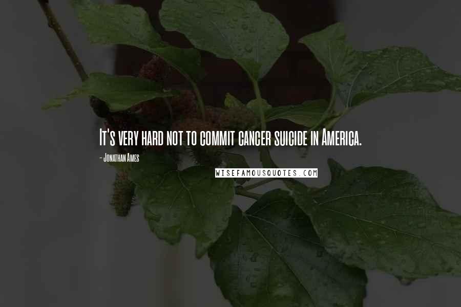 Jonathan Ames Quotes: It's very hard not to commit cancer suicide in America.