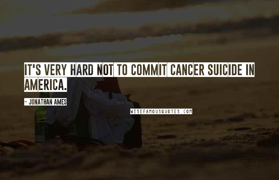 Jonathan Ames Quotes: It's very hard not to commit cancer suicide in America.