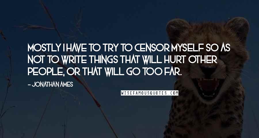 Jonathan Ames Quotes: Mostly I have to try to censor myself so as not to write things that will hurt other people, or that will go too far.