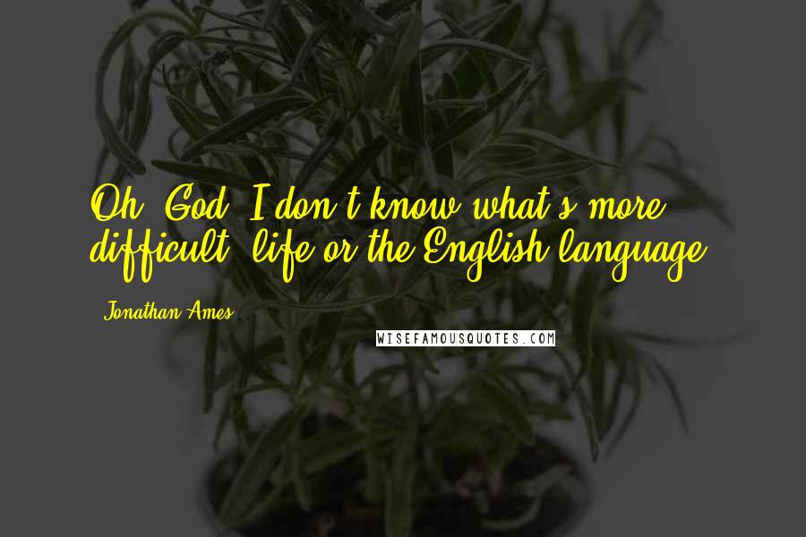 Jonathan Ames Quotes: Oh, God, I don't know what's more difficult, life or the English language.