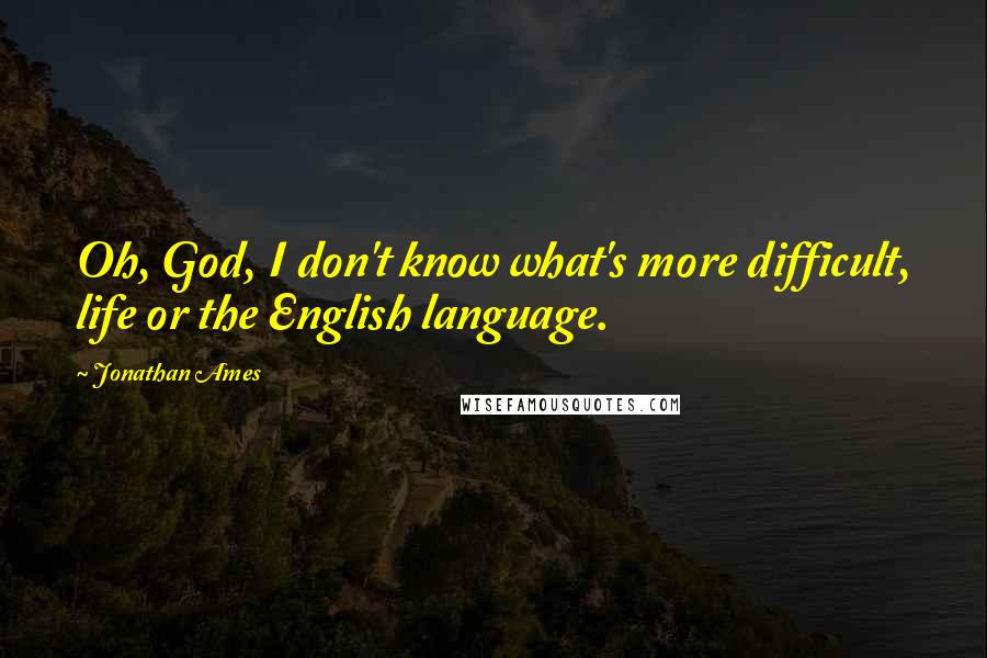 Jonathan Ames Quotes: Oh, God, I don't know what's more difficult, life or the English language.