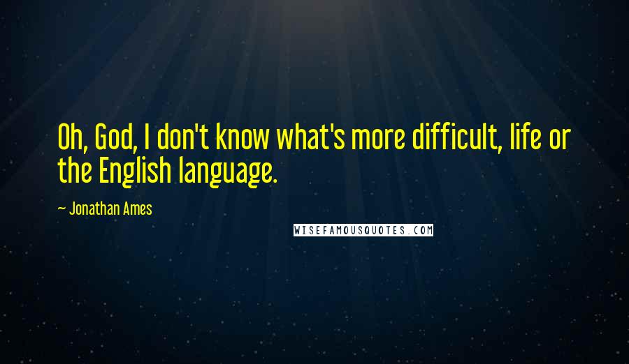 Jonathan Ames Quotes: Oh, God, I don't know what's more difficult, life or the English language.