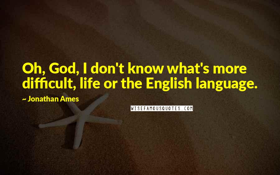 Jonathan Ames Quotes: Oh, God, I don't know what's more difficult, life or the English language.