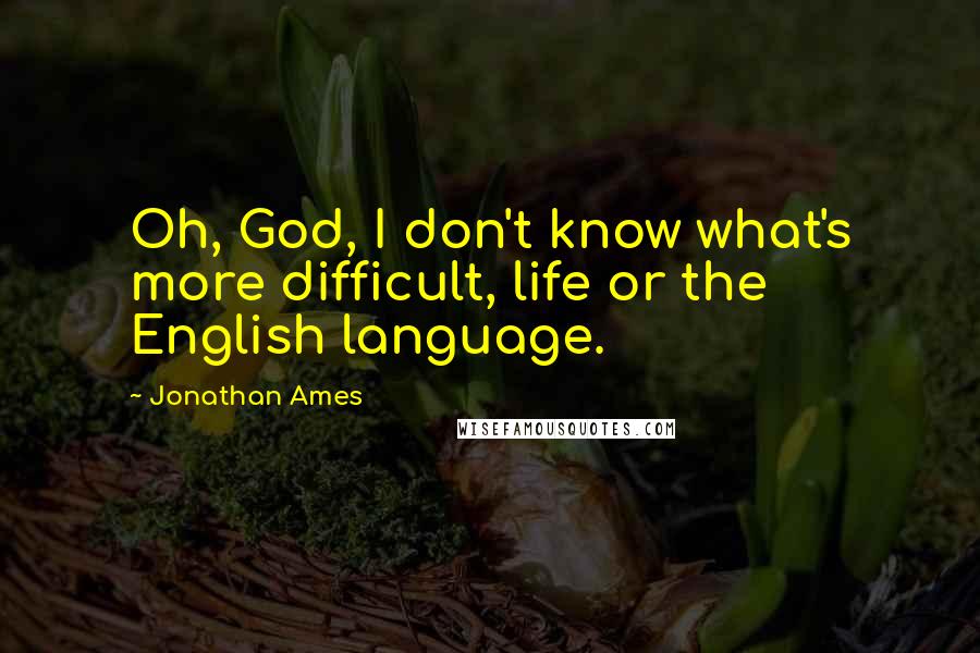 Jonathan Ames Quotes: Oh, God, I don't know what's more difficult, life or the English language.