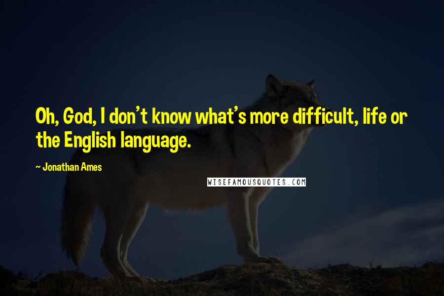 Jonathan Ames Quotes: Oh, God, I don't know what's more difficult, life or the English language.