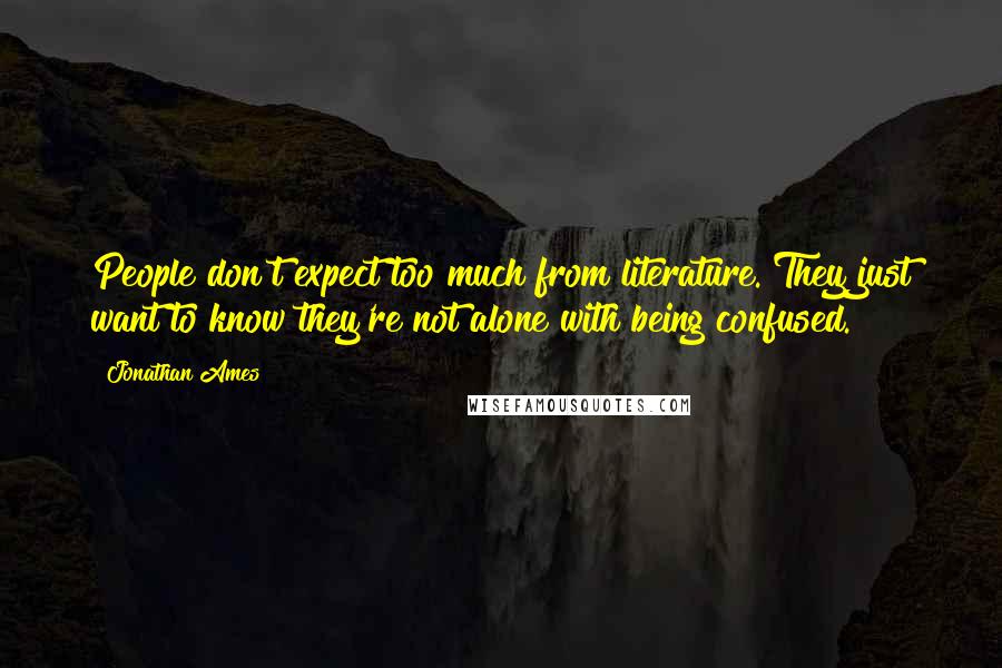 Jonathan Ames Quotes: People don't expect too much from literature. They just want to know they're not alone with being confused.