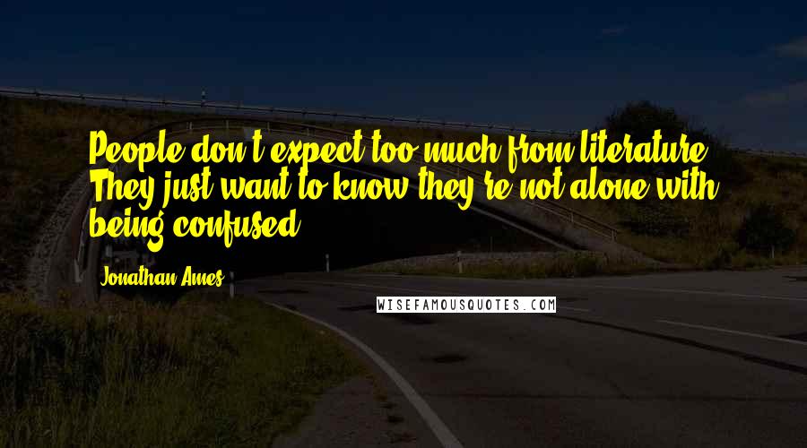 Jonathan Ames Quotes: People don't expect too much from literature. They just want to know they're not alone with being confused.